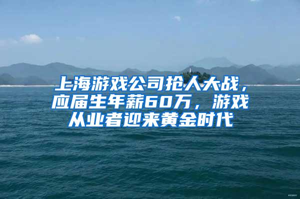 上海游戏公司抢人大战，应届生年薪60万，游戏从业者迎来黄金时代