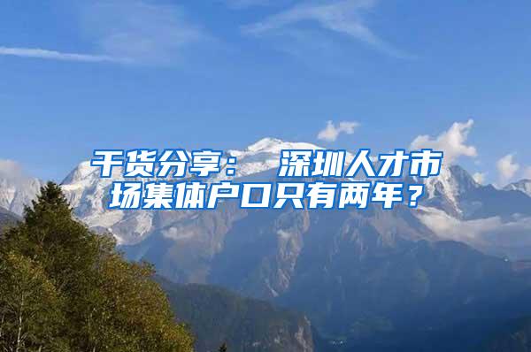 干货分享： 深圳人才市场集体户口只有两年？