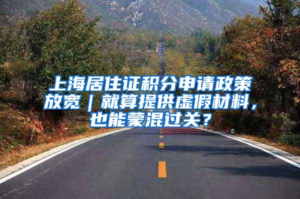 上海居住证积分申请政策放宽｜就算提供虚假材料，也能蒙混过关？