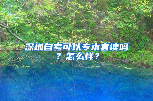 深圳自考可以专本套读吗？怎么样？