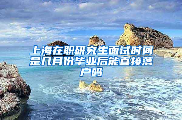 上海在职研究生面试时间是几月份毕业后能直接落户吗