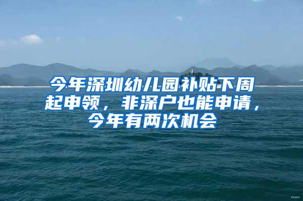 今年深圳幼儿园补贴下周起申领，非深户也能申请，今年有两次机会