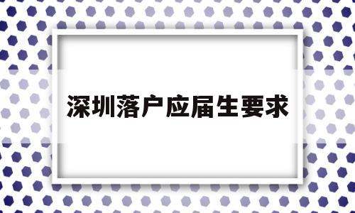 深圳落户应届生要求(应届生要不要落户深圳) 应届毕业生入户深圳