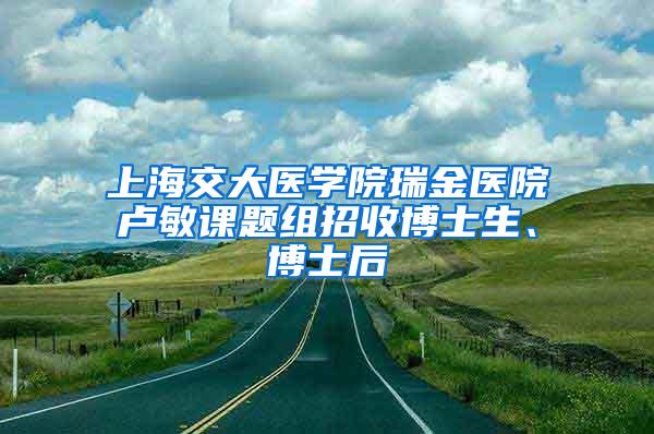 上海交大医学院瑞金医院卢敏课题组招收博士生、博士后