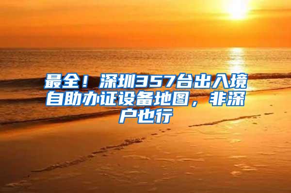 最全！深圳357台出入境自助办证设备地图，非深户也行