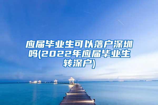 应届毕业生可以落户深圳吗(2022年应届毕业生转深户)