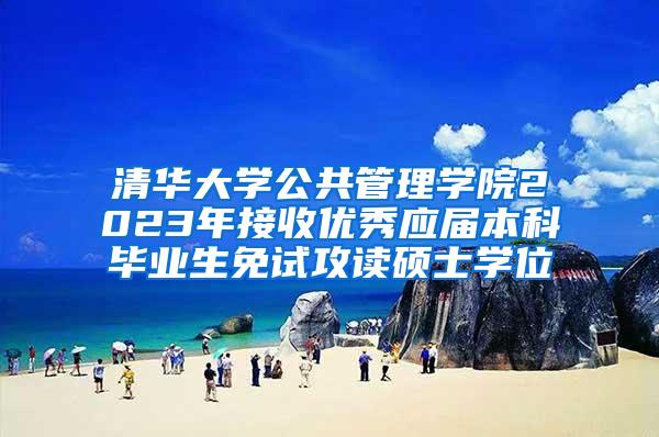 清华大学公共管理学院2023年接收优秀应届本科毕业生免试攻读硕士学位