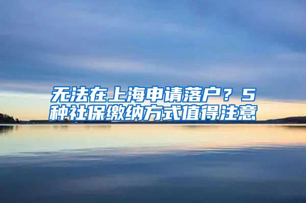 无法在上海申请落户？5种社保缴纳方式值得注意