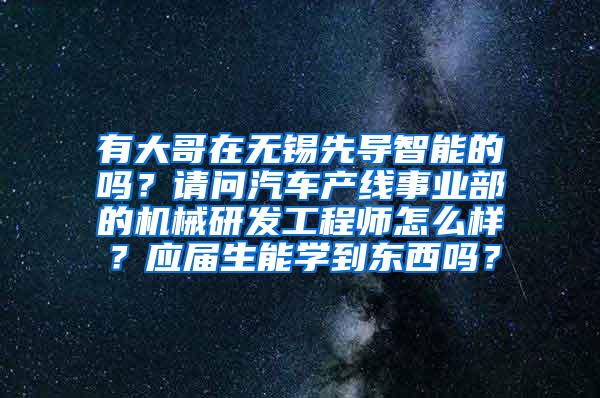 有大哥在无锡先导智能的吗？请问汽车产线事业部的机械研发工程师怎么样？应届生能学到东西吗？