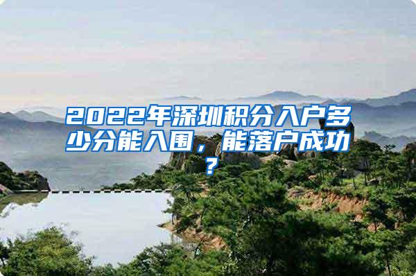 2022年深圳积分入户多少分能入围，能落户成功？