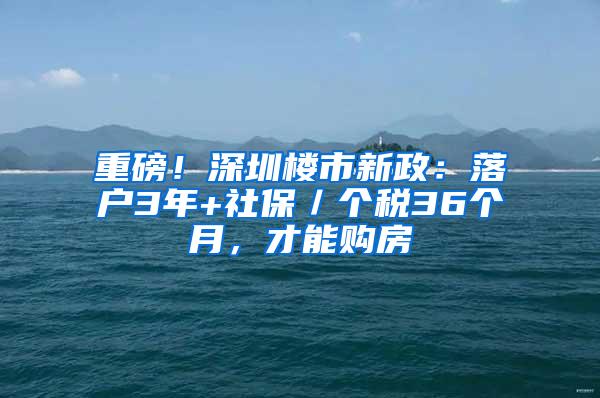 重磅！深圳楼市新政：落户3年+社保／个税36个月，才能购房