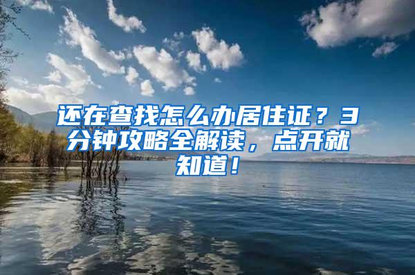 还在查找怎么办居住证？3分钟攻略全解读，点开就知道！