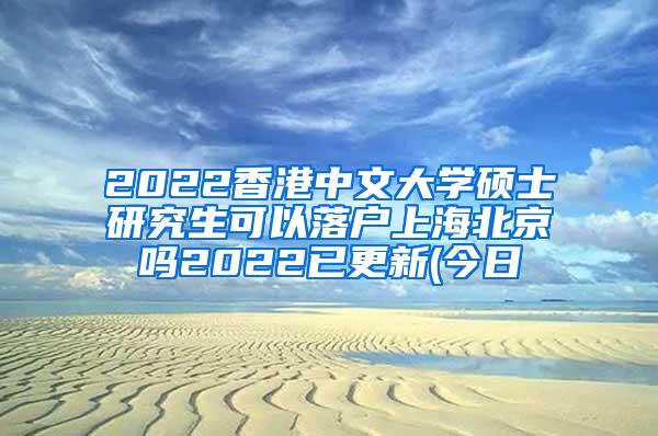 2022香港中文大学硕士研究生可以落户上海北京吗2022已更新(今日