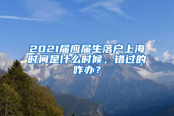 2021届应届生落户上海时间是什么时候，错过的咋办？