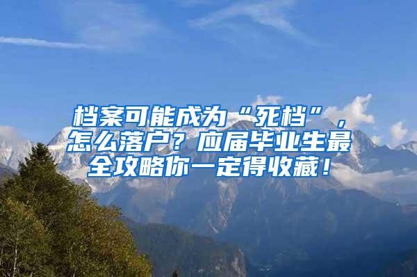 档案可能成为“死档”，怎么落户？应届毕业生最全攻略你一定得收藏！