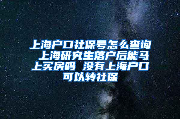 上海户口社保号怎么查询 上海研究生落户后能马上买房吗 没有上海户口可以转社保