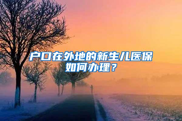 户口在外地的新生儿医保如何办理？