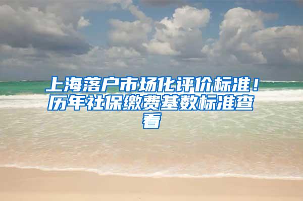 上海落户市场化评价标准！历年社保缴费基数标准查看