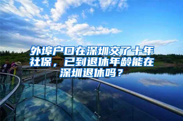 外埠户口在深圳交了十年社保，已到退休年龄能在深圳退休吗？