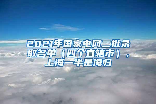 2021年国家电网二批录取名单（四个直辖市），上海一半是海归