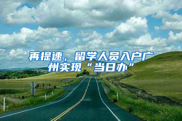 再提速，留学人员入户广州实现“当日办”