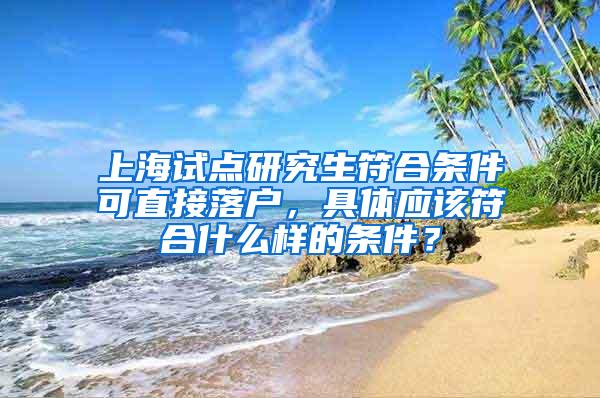 上海试点研究生符合条件可直接落户，具体应该符合什么样的条件？