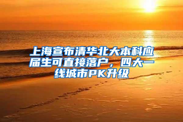 上海宣布清华北大本科应届生可直接落户，四大一线城市PK升级