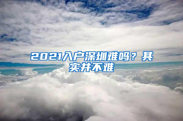 2021入户深圳难吗？其实并不难