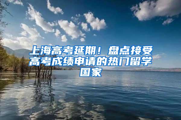 上海高考延期！盘点接受高考成绩申请的热门留学国家