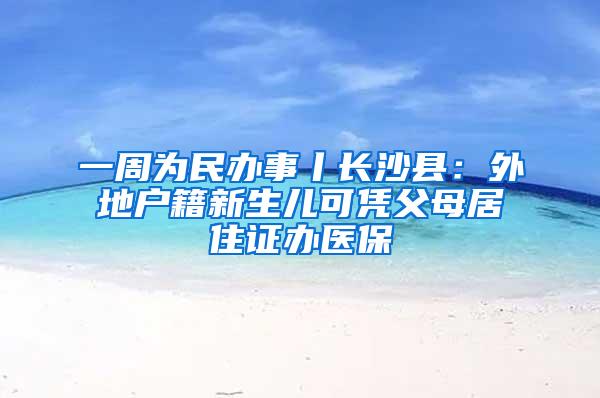 一周为民办事丨长沙县：外地户籍新生儿可凭父母居住证办医保