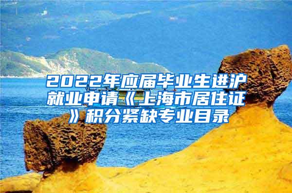 2022年应届毕业生进沪就业申请《上海市居住证》积分紧缺专业目录