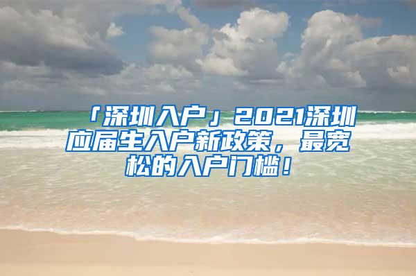 「深圳入户」2021深圳应届生入户新政策，最宽松的入户门槛！