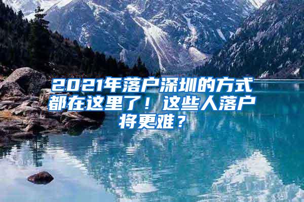 2021年落户深圳的方式都在这里了！这些人落户将更难？