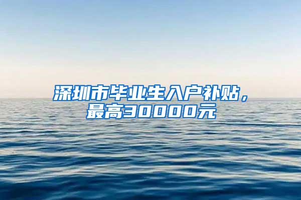 深圳市毕业生入户补贴，最高30000元