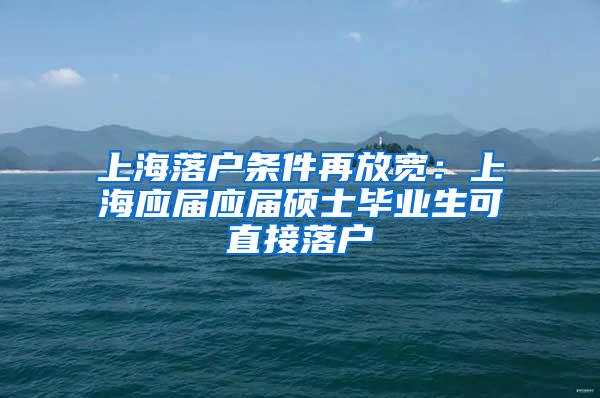 上海落户条件再放宽：上海应届应届硕士毕业生可直接落户
