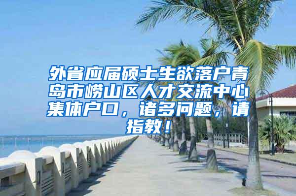 外省应届硕士生欲落户青岛市崂山区人才交流中心集体户口，诸多问题，请指教！