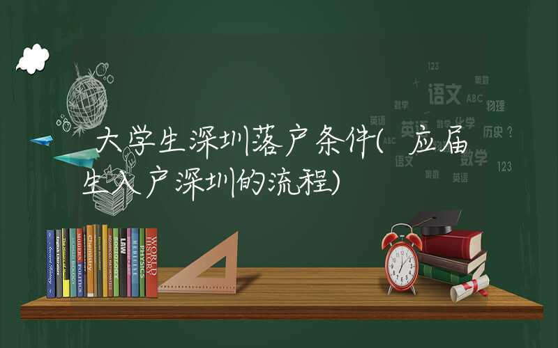 大学生深圳落户条件(应届生入户深圳的流程)