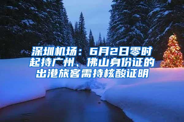 深圳机场：6月2日零时起持广州、佛山身份证的出港旅客需持核酸证明