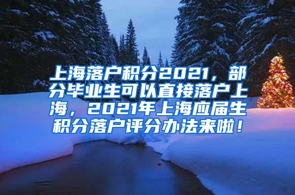 上海落户积分2021，部分毕业生可以直接落户上海，2021年上海应届生积分落户评分办法来啦！