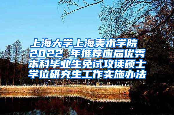 上海大学上海美术学院 2022 年推荐应届优秀本科毕业生免试攻读硕士学位研究生工作实施办法