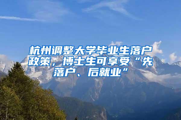 杭州调整大学毕业生落户政策，博士生可享受“先落户、后就业”