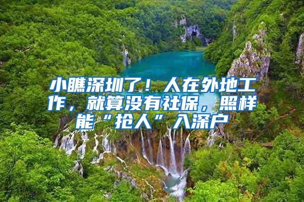 小瞧深圳了！人在外地工作，就算没有社保，照样能“抢人”入深户