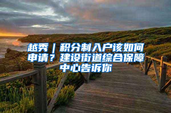 越秀｜积分制入户该如何申请？建设街道综合保障中心告诉你