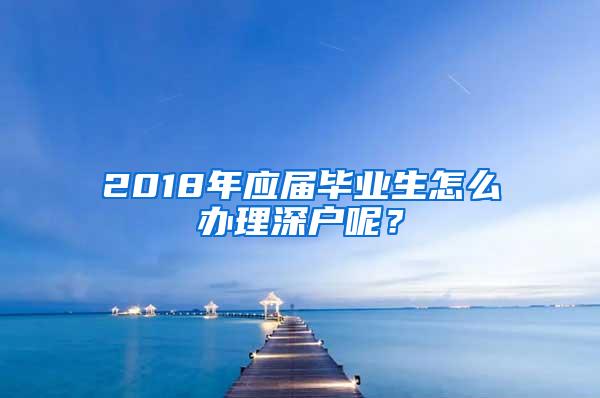 2018年应届毕业生怎么办理深户呢？