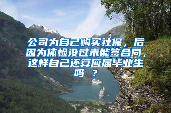 公司为自己购买社保，后因为体检没过未能签合同，这样自己还算应届毕业生吗 ？