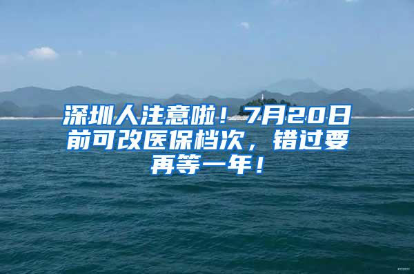 深圳人注意啦！7月20日前可改医保档次，错过要再等一年！