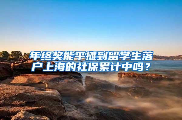 年终奖能平摊到留学生落户上海的社保累计中吗？