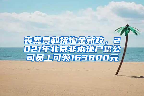 丧葬费和抚恤金新政，2021年北京非本地户籍公司员工可领163800元