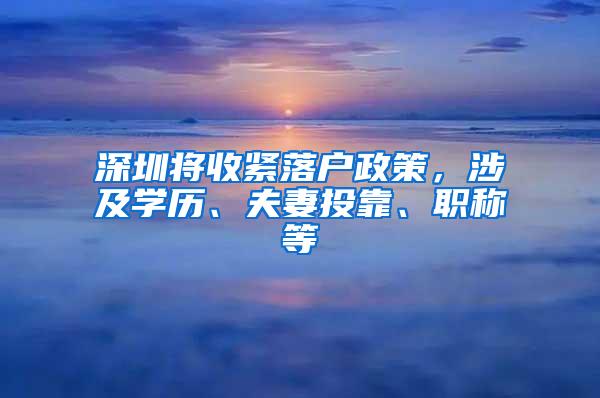 深圳将收紧落户政策，涉及学历、夫妻投靠、职称等