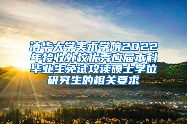 清华大学美术学院2022年接收外校优秀应届本科毕业生免试攻读硕士学位研究生的相关要求